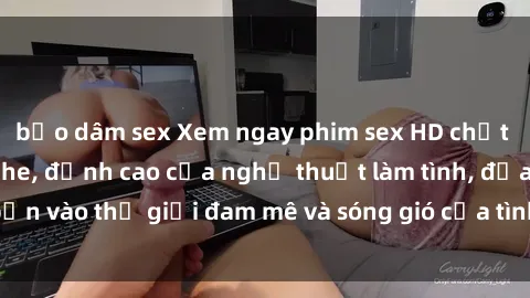 bạo dâm sex Xem ngay phim sex HD chất lượng cao không che, đỉnh cao của nghệ thuật làm tình, đưa bạn vào thế giới đam mê và sóng gió của tình yêu không giới hạn.