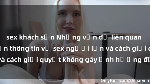 sex khách sạn Những vấn đề liên quan đến việc tiếp cận thông tin về sex người lớn và cách giải quyết không gây ảnh hưởng đến trẻ em