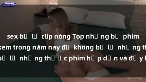 sex bị lộ clip nóng Top những bộ phim sex hay nhất nên xem trong năm nay để không bỏ lỡ những thước phim hấp dẫn và đầy kịch tính.