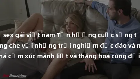 sex gái việt nam Tận hưởng cuộc sống tình dục online không che với những trải nghiệm độc đáo và mới lạ. Khám phá cảm xúc mãnh liệt và thăng hoa cùng đối tác tại các trang web chuyên nghiệp.