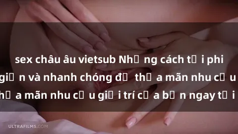 sex châu âu vietsub Những cách tải phim sex về máy đơn giản và nhanh chóng để thỏa mãn nhu cầu giải trí của bạn ngay tại nhà