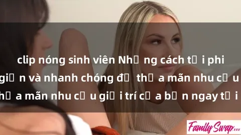 clip nóng sinh viên Những cách tải phim sex về máy đơn giản và nhanh chóng để thỏa mãn nhu cầu giải trí của bạn ngay tại nhà