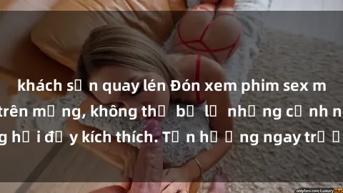 khách sạn quay lén Đón xem phim sex mới nhất đang hot trên mạng, không thể bỏ lỡ những cảnh nóng hổi đầy kích thích. Tận hưởng ngay trước khi bị xoá chóng mặt!