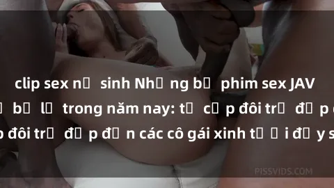 clip sex nữ sinh Những bộ phim sex JAV hot nhất không thể bỏ lỡ trong năm nay: từ cặp đôi trẻ đẹp đến các cô gái xinh tươi đầy sức hút.