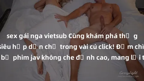 sex gái nga vietsub Cùng khám phá thế giới jav không che siêu hấp dẫn chỉ trong vài cú click! Đắm chìm trong những bộ phim jav không che đỉnh cao, mang lại trải nghiệm thú vị và đầy kích thích.