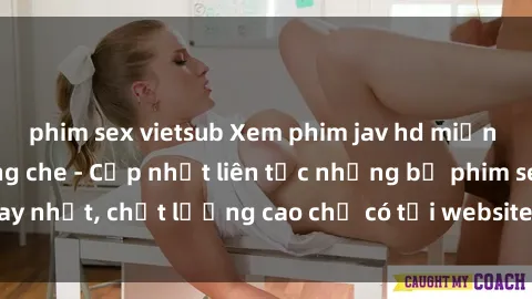 phim sex vietsub Xem phim jav hd miễn phí đỉnh cao không che - Cập nhật liên tục những bộ phim sex hay nhất, chất lượng cao chỉ có tại website chuyên nghiệp hàng đầu.