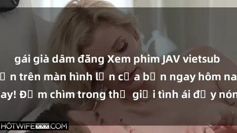 gái già dâm đãng Xem phim JAV vietsub mới nhất và hấp dẫn trên màn hình lớn của bạn ngay hôm nay! Đắm chìm trong thế giới tình ái đầy nóng bỏng và kích thích.