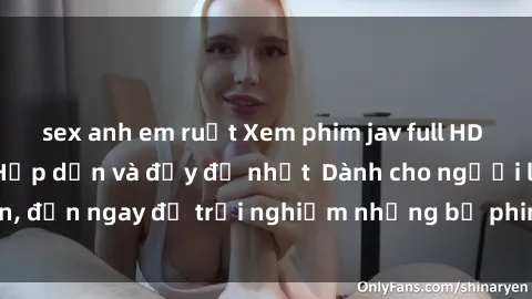 sex anh em ruột Xem phim jav full HD online miễn phí - Hấp dẫn và đầy đủ nhất  Dành cho người lớn, đến ngay để trải nghiệm những bộ phim hấp dẫn và hấp dẫn.