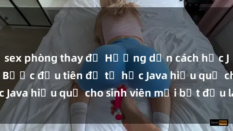 sex phòng thay đồ Hướng dẫn cách học Java cho sinh viên: Bước đầu tiên để tự học Java hiệu quả cho sinh viên mới bắt đầu là gì?