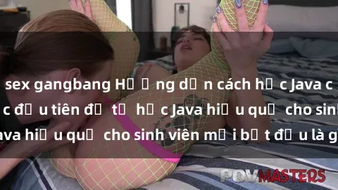 sex gangbang Hướng dẫn cách học Java cho sinh viên: Bước đầu tiên để tự học Java hiệu quả cho sinh viên mới bắt đầu là gì?