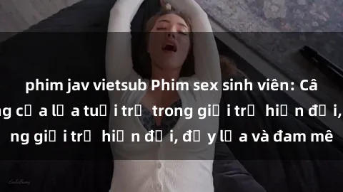 phim jav vietsub Phim sex sinh viên: Câu chuyện nóng bỏng của lứa tuổi trẻ trong giới trẻ hiện đại, đầy lửa và đam mê