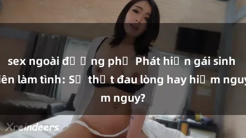sex ngoài đường phố Phát hiện gái sinh viên làm tình: Sự thật đau lòng hay hiểm nguy?