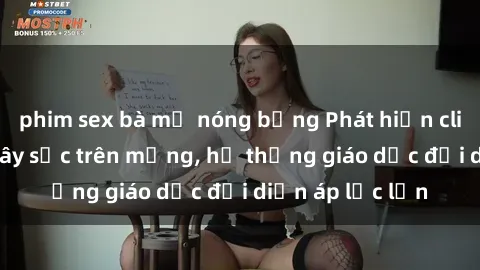phim sex bà mẹ nóng bỏng Phát hiện clip sex nữ sinh gây sốc trên mạng, hệ thống giáo dục đối diện áp lực lớn