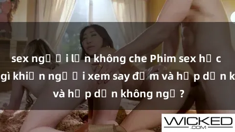 sex người lớn không che Phim sex học sinh: Điều gì khiến người xem say đắm và hấp dẫn không ngờ?