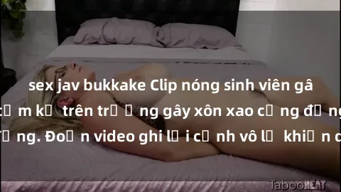 sex jav bukkake Clip nóng sinh viên gây sốc: Hành động cấm kỵ trên trường gây xôn xao cộng đồng. Đoạn video ghi lại cảnh vô lễ khiến dư luận bức xúc.