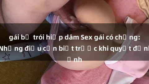 gái bị trói hiếp dâm Sex gái có chồng: Những điều cần biết trước khi quyết định