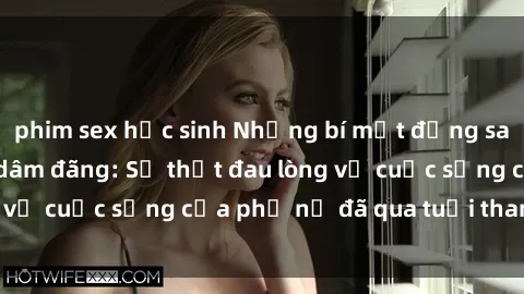 phim sex học sinh Những bí mật đằng sau vẻ ngoài gái già dâm đãng: Sự thật đau lòng về cuộc sống của phụ nữ đã qua tuổi thanh xuân