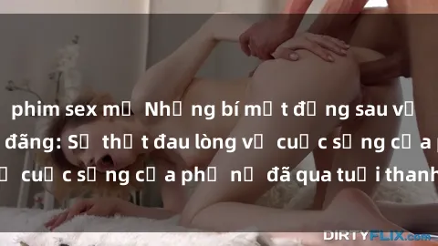 phim sex mỹ Những bí mật đằng sau vẻ ngoài gái già dâm đãng: Sự thật đau lòng về cuộc sống của phụ nữ đã qua tuổi thanh xuân