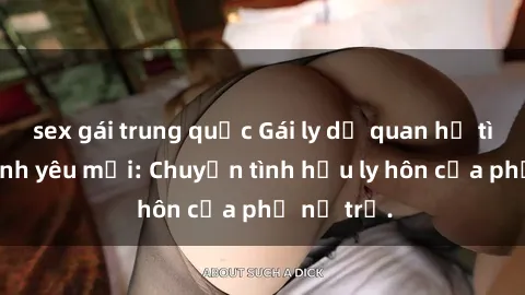 sex gái trung quốc Gái ly dị quan hệ tìm kiếm tình yêu mới: Chuyện tình hậu ly hôn của phụ nữ trẻ.