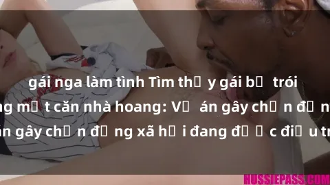 gái nga làm tình Tìm thấy gái bị trói và bị hiếp dâm trong một căn nhà hoang: Vụ án gây chấn động xã hội đang được điều tra vào.