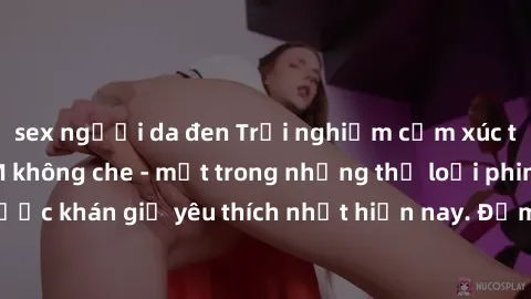 sex người da đen Trải nghiệm cảm xúc thăng hoa với jav SM không che - một trong những thể loại phim người lớn được khán giả yêu thích nhất hiện nay. Đảm bảo đem lại sự hấp dẫn, kích thích tối đa cho n