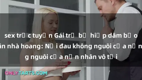 sex trực tuyến Gái trẻ bị hiếp dâm bạo lực trong căn nhà hoang: Nỗi đau không nguôi của nạn nhân vô tội