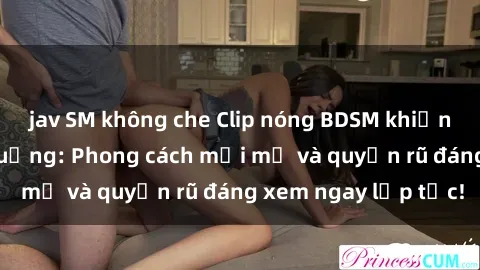 jav SM không che Clip nóng BDSM khiến người xem phát cuồng: Phong cách mới mẻ và quyến rũ đáng xem ngay lập tức!