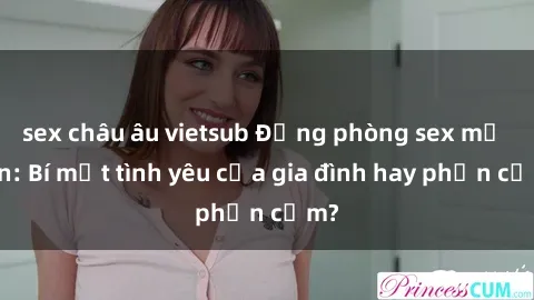 sex châu âu vietsub Động phòng sex mẹ con: Bí mật tình yêu của gia đình hay phản cảm?