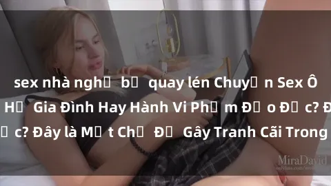 sex nhà nghỉ bị quay lén Chuyện Sex Ông Cháu: Mối Quan Hệ Gia Đình Hay Hành Vi Phạm Đạo Đức? Đây là Một Chủ Đề Gây Tranh Cãi Trong Xã Hội Hiện Nay.