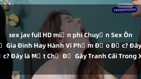 sex jav full HD miễn phí Chuyện Sex Ông Cháu: Mối Quan Hệ Gia Đình Hay Hành Vi Phạm Đạo Đức? Đây là Một Chủ Đề Gây Tranh Cãi Trong Xã Hội Hiện Nay.