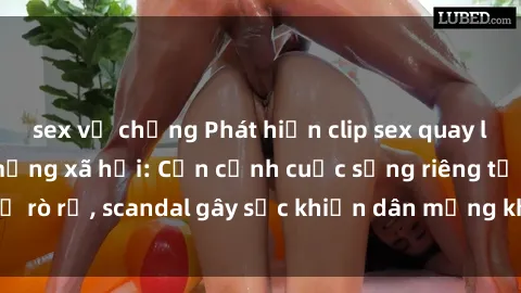 sex vợ chồng Phát hiện clip sex quay lén hot nhất trên mạng xã hội: Cận cảnh cuộc sống riêng tư bị rò rỉ, scandal gây sốc khiến dân mạng không khỏi bàng hoàng