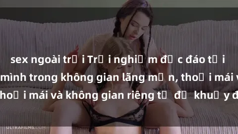 sex ngoài trời Trải nghiệm độc đáo tại sex nhà nghỉ: ẩn mình trong không gian lãng mạn, thoải mái và không gian riêng tư để khuấy động tình ái.