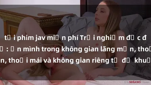 tải phim jav miễn phí Trải nghiệm độc đáo tại sex nhà nghỉ: ẩn mình trong không gian lãng mạn, thoải mái và không gian riêng tư để khuấy động tình ái.