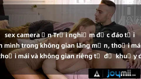 sex camera ẩn Trải nghiệm độc đáo tại sex nhà nghỉ: ẩn mình trong không gian lãng mạn, thoải mái và không gian riêng tư để khuấy động tình ái.