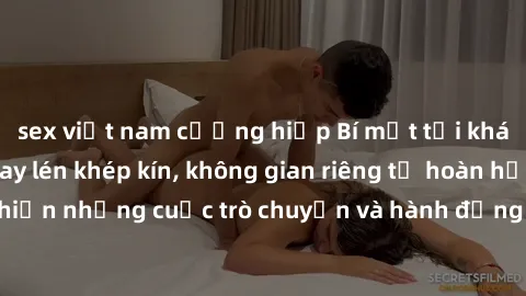 sex việt nam cưỡng hiếp Bí mật tại khách sạn: Phòng quay lén khép kín, không gian riêng tư hoàn hảo để thực hiện những cuộc trò chuyện và hành động không bị người khác phát hiện.