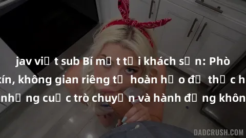 jav việt sub Bí mật tại khách sạn: Phòng quay lén khép kín, không gian riêng tư hoàn hảo để thực hiện những cuộc trò chuyện và hành động không bị người khác phát hiện.