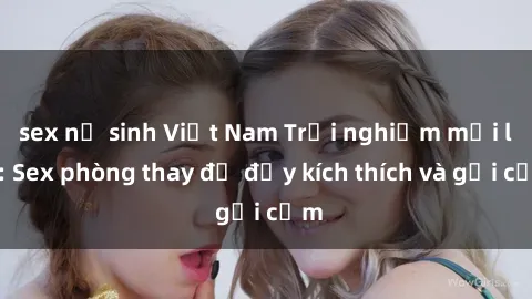sex nữ sinh Việt Nam Trải nghiệm mới lạ: Sex phòng thay đồ đầy kích thích và gợi cảm