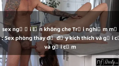 sex người lớn không che Trải nghiệm mới lạ: Sex phòng thay đồ đầy kích thích và gợi cảm