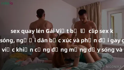 sex quay lén Gái Việt bị lộ clip sex khiến dư luận dậy sóng, người dân bức xúc và phản đối gay gắt. Sự việc khiến cộng đồng mạng dậy sóng và yêu cầu xử lý nghiêm ngặt.