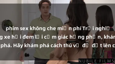 phim sex không che miễn phí Trải nghiệm mới lạ: Sex trong xe hơi đem lại cảm giác hưng phấn, khám phá. Hãy khám phá cách thú vị để đốt lên cảm xúc trong cuộc tình!