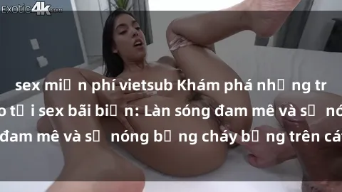 sex miễn phí vietsub Khám phá những trải nghiệm độc đáo tại sex bãi biển: Làn sóng đam mê và sự nóng bỏng cháy bỏng trên cát trắng