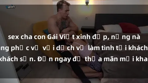 sex cha con Gái Việt xinh đẹp, nồng nàn tình cảm, sẵn sàng phục vụ với dịch vụ làm tình tại khách sạn. Đến ngay để thỏa mãn mọi khao khát của bạn!