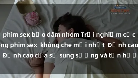 phim sex bạo dâm nhóm Trải nghiệm cực kỳ nóng bỏng trong phim sex  không che mới nhất  Đỉnh cao của sự sung sướng và tận hưởng chân thật