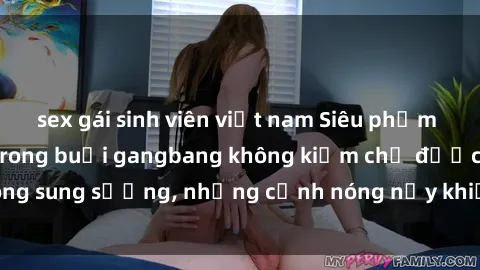 sex gái sinh viên việt nam Siêu phẩm gái Việt tham gia trong buổi gangbang không kiềm chế được lòng sung sướng, những cảnh nóng nảy khiến ai cũng phải mãn nhãn