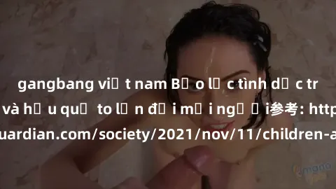 gangbang việt nam Bạo lực tình dục trong nhóm: nguy cơ và hậu quả to lớn đối mọi người参考: https://www.theguardian.com/society/2021/nov/11/children-as-young-as-four-are-being-sexually-abused-by-groups-