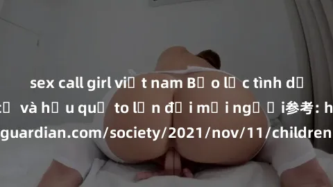 sex call girl việt nam Bạo lực tình dục trong nhóm: nguy cơ và hậu quả to lớn đối mọi người参考: https://www.theguardian.com/society/2021/nov/11/children-as-young-as-four-are-being-sexually-abused-by-gr