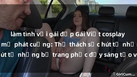 làm tình với gái đẹp Gái Việt cosplay sexy khiến fan hâm mộ phát cuồng: Thử thách sức hút từ những bộ trang phục đầy sáng tạo và quyến rũ!