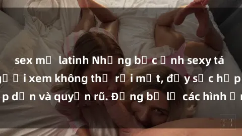 sex mỹ latinh Những bức ảnh sexy tá gợi cảm khiến người xem không thể rời mắt, đầy sức hấp dẫn và quyến rũ. Đừng bỏ lỡ các hình ảnh nóng bỏng này!