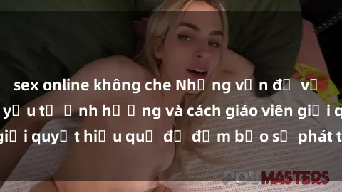 sex online không che Những vấn đề về sex học sinh: Các yếu tố ảnh hưởng và cách giáo viên giải quyết hiệu quả để đảm bảo sự phát triển toàn diện.