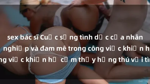 sex bác sĩ Cuộc sống tình dục của nhân viên văn phòng: Sự nghiệp và đam mê trong công việc khiến họ cảm thấy hứng thú với tình dục?
